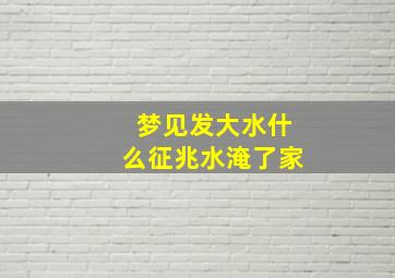 梦见发大水什么征兆水淹了家