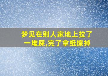 梦见在别人家地上拉了一堆屎,完了拿纸擦掉