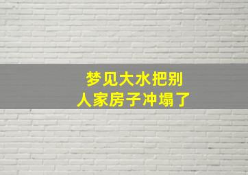 梦见大水把别人家房子冲塌了