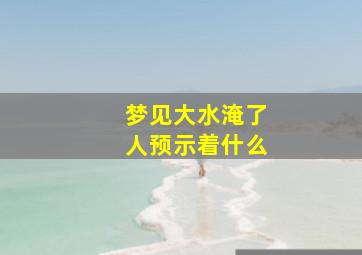 梦见大水淹了人预示着什么