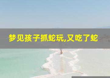 梦见孩子抓蛇玩,又吃了蛇