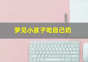 梦见小孩子吃自己奶