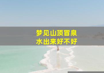 梦见山顶冒泉水出来好不好