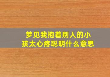 梦见我抱着别人的小孩太心疼聪明什么意思