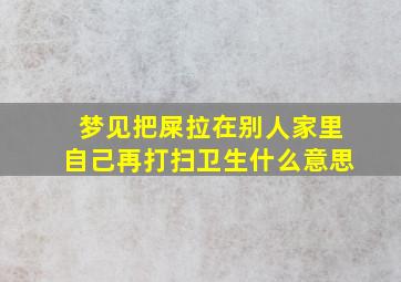 梦见把屎拉在别人家里自己再打扫卫生什么意思