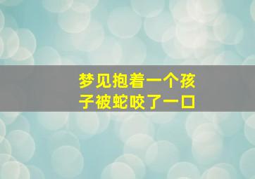 梦见抱着一个孩子被蛇咬了一口