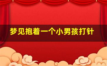 梦见抱着一个小男孩打针