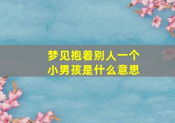 梦见抱着别人一个小男孩是什么意思