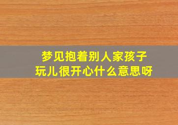 梦见抱着别人家孩子玩儿很开心什么意思呀