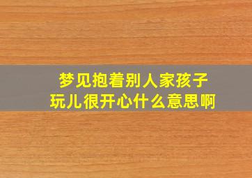 梦见抱着别人家孩子玩儿很开心什么意思啊