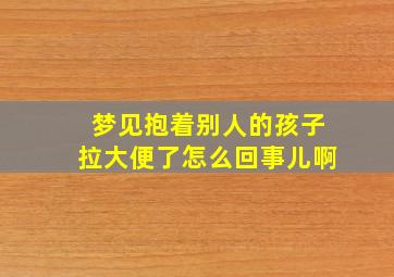 梦见抱着别人的孩子拉大便了怎么回事儿啊