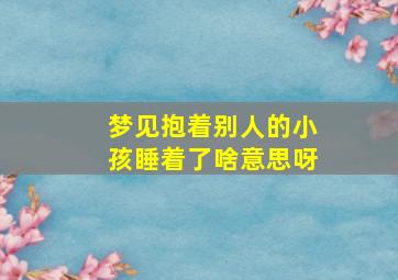 梦见抱着别人的小孩睡着了啥意思呀