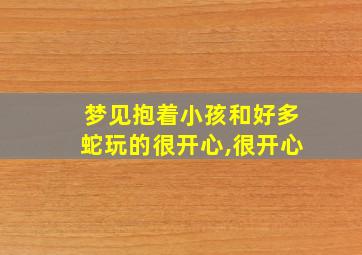 梦见抱着小孩和好多蛇玩的很开心,很开心