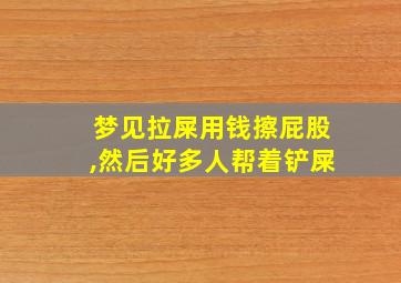 梦见拉屎用钱擦屁股,然后好多人帮着铲屎