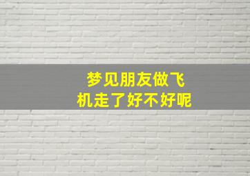 梦见朋友做飞机走了好不好呢