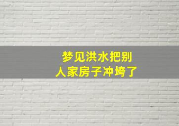 梦见洪水把别人家房子冲垮了