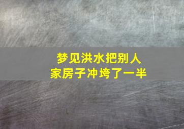 梦见洪水把别人家房子冲垮了一半