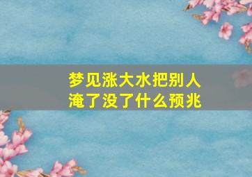 梦见涨大水把别人淹了没了什么预兆