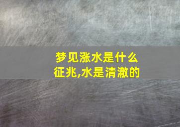 梦见涨水是什么征兆,水是清澈的