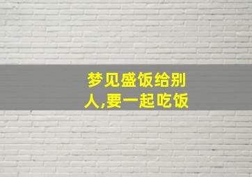 梦见盛饭给别人,要一起吃饭