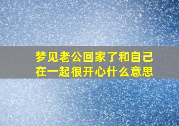 梦见老公回家了和自己在一起很开心什么意思