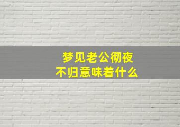 梦见老公彻夜不归意味着什么