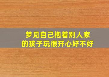 梦见自己抱着别人家的孩子玩很开心好不好