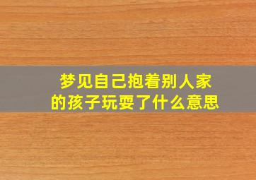 梦见自己抱着别人家的孩子玩耍了什么意思