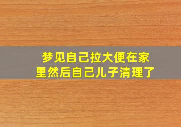 梦见自己拉大便在家里然后自己儿子清理了