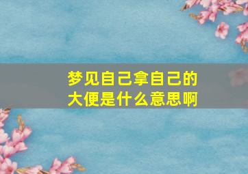 梦见自己拿自己的大便是什么意思啊