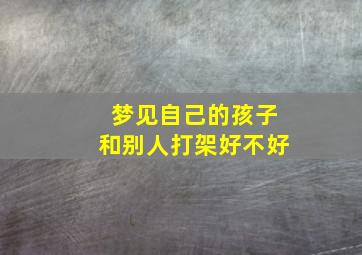 梦见自己的孩子和别人打架好不好