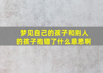 梦见自己的孩子和别人的孩子抱错了什么意思啊