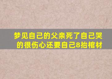 梦见自己的父亲死了自己哭的很伤心还要自己8抬棺材