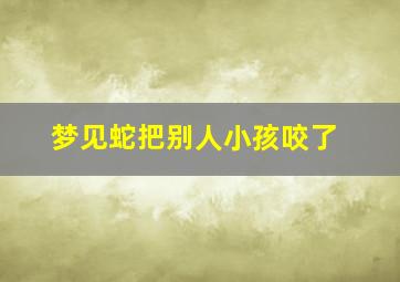 梦见蛇把别人小孩咬了