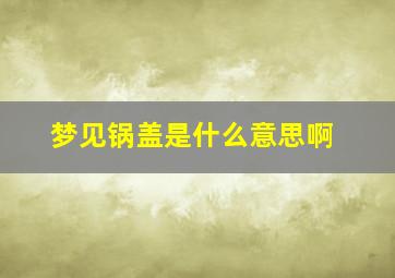 梦见锅盖是什么意思啊