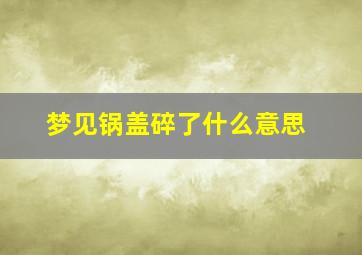 梦见锅盖碎了什么意思