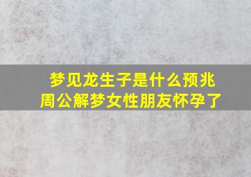 梦见龙生子是什么预兆周公解梦女性朋友怀孕了