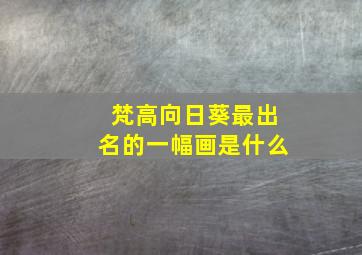 梵高向日葵最出名的一幅画是什么