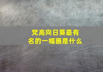 梵高向日葵最有名的一幅画是什么