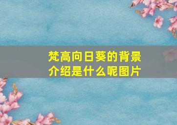 梵高向日葵的背景介绍是什么呢图片