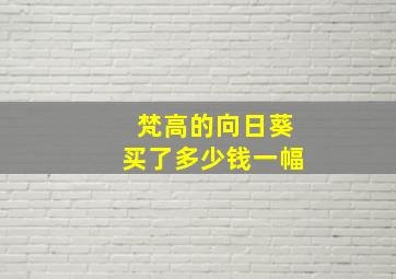 梵高的向日葵买了多少钱一幅