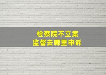 检察院不立案监督去哪里申诉