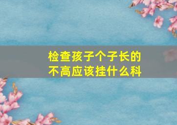 检查孩子个子长的不高应该挂什么科