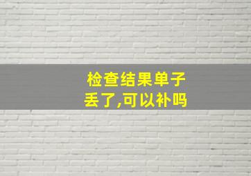 检查结果单子丢了,可以补吗