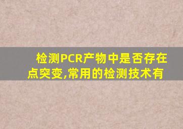 检测PCR产物中是否存在点突变,常用的检测技术有