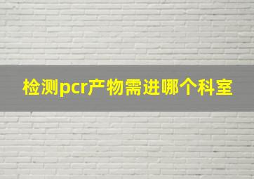 检测pcr产物需进哪个科室