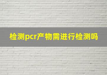 检测pcr产物需进行检测吗