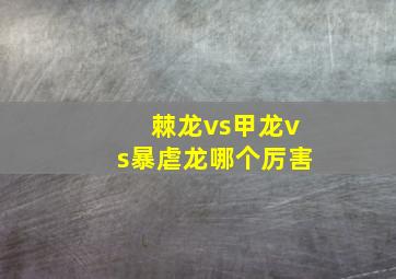 棘龙vs甲龙vs暴虐龙哪个厉害