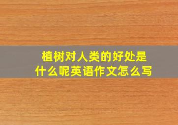 植树对人类的好处是什么呢英语作文怎么写