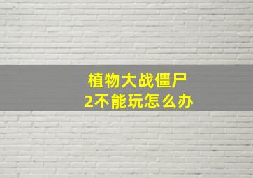 植物大战僵尸2不能玩怎么办